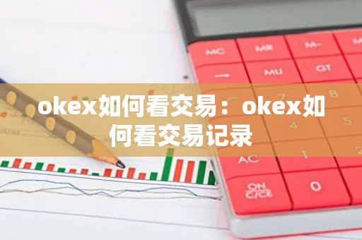 okex如何看交易：okex如何看交易记录