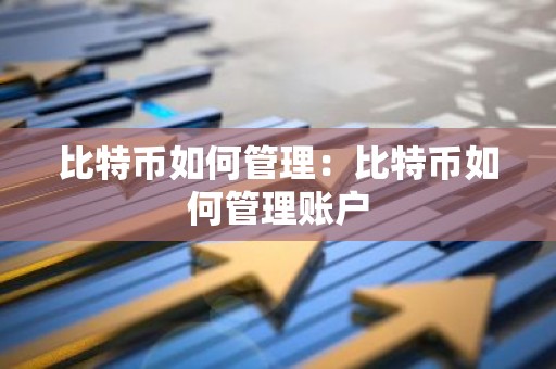 比特币如何管理：比特币如何管理账户