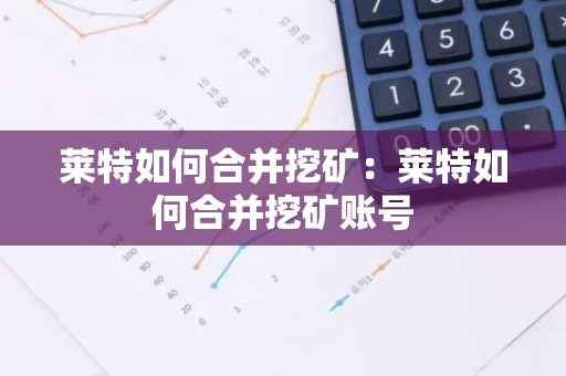 莱特如何合并挖矿：莱特如何合并挖矿账号