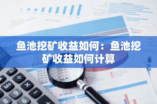 鱼池挖矿收益如何：鱼池挖矿收益如何计算