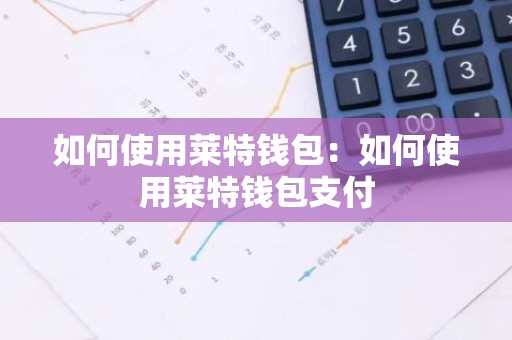 如何使用莱特钱包：如何使用莱特钱包支付