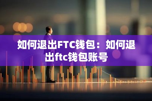 如何退出FTC钱包：如何退出ftc钱包账号