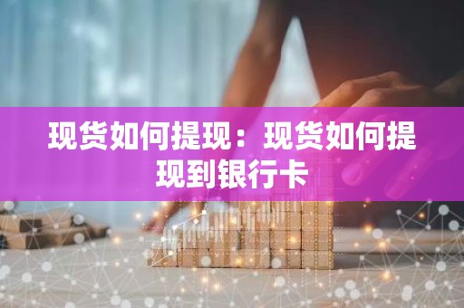 现货如何提现：现货如何提现到银行卡
