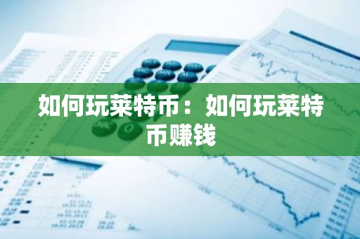 如何玩莱特币：如何玩莱特币赚钱
