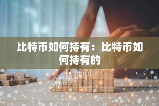 比特币如何持有：比特币如何持有的