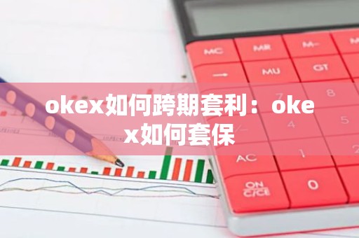 okex如何跨期套利：okex如何套保