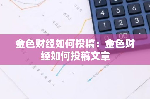 金色财经如何投稿：金色财经如何投稿文章