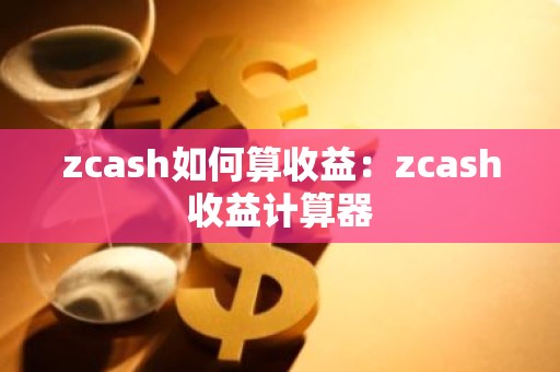 zcash如何算收益：zcash收益计算器