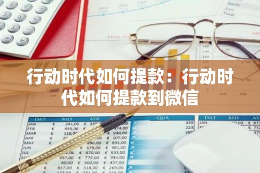行动时代如何提款：行动时代如何提款到微信