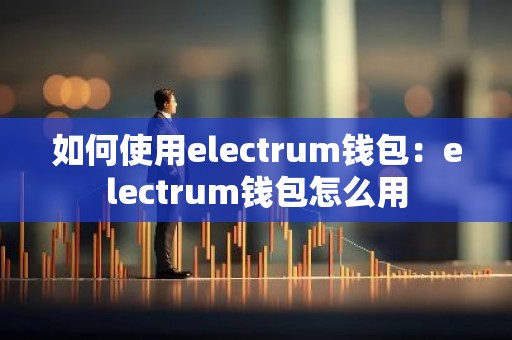 如何使用electrum钱包：electrum钱包怎么用