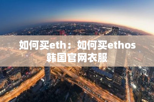 如何买eth：如何买ethos韩国官网衣服