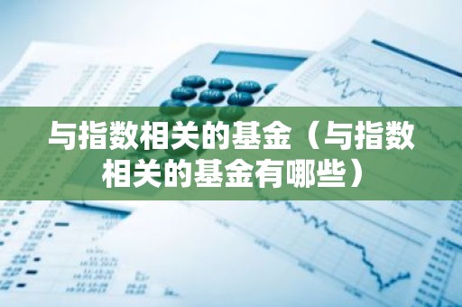 与指数相关的基金（与指数相关的基金有哪些）
