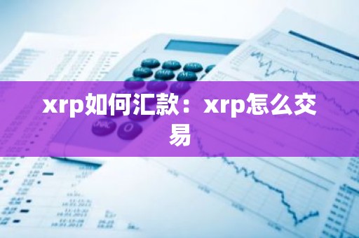 xrp如何汇款：xrp怎么交易