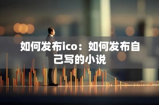 如何发布ico：如何发布自己写的小说