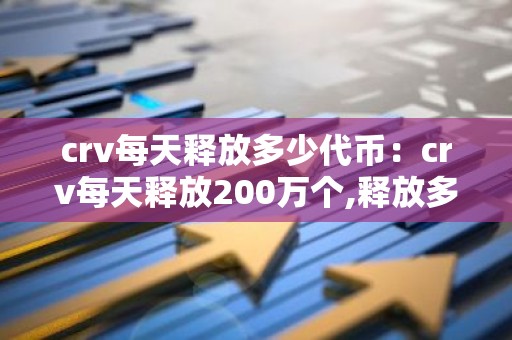 crv每天释放多少代币：crv每天释放200万个,释放多久?