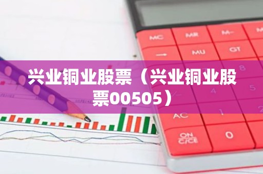 兴业铜业股票（兴业铜业股票00505）