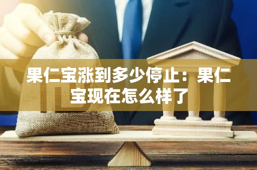 果仁宝涨到多少停止：果仁宝现在怎么样了