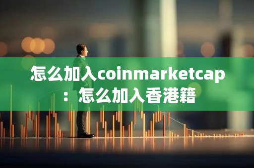 怎么加入coinmarketcap：怎么加入香港籍