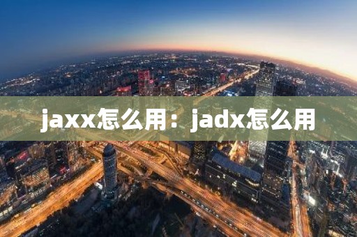 jaxx怎么用：jadx怎么用