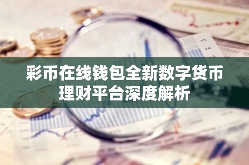 彩币在线钱包全新数字货币理财平台深度解析