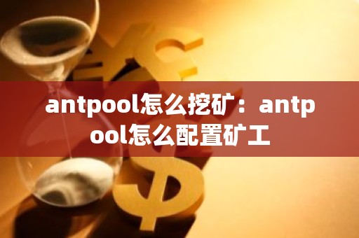 antpool怎么挖矿：antpool怎么配置矿工