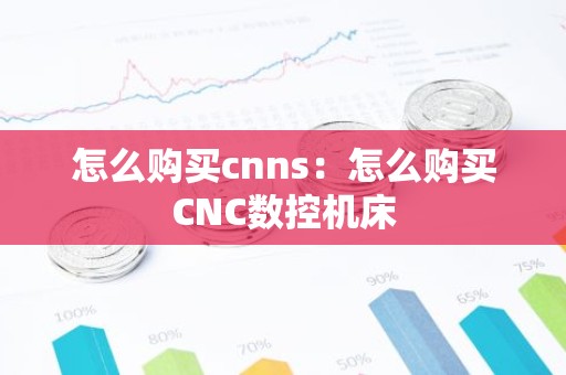 怎么购买cnns：怎么购买CNC数控机床