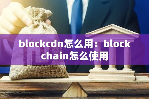 blockcdn怎么用：blockchain怎么使用
