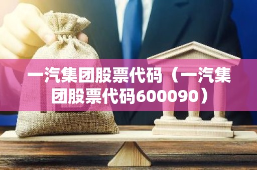 一汽集团股票代码（一汽集团股票代码600090）