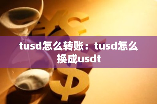 tusd怎么转账：tusd怎么换成usdt