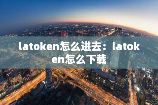 latoken怎么进去：latoken怎么下载