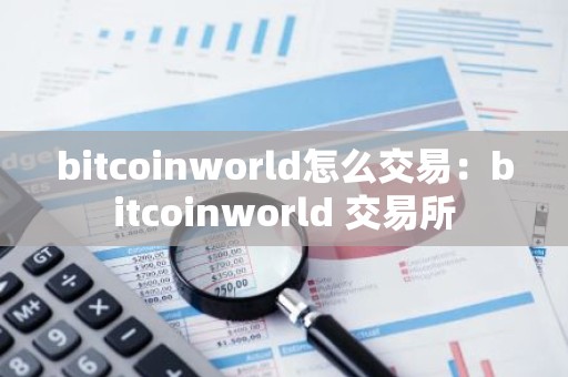 bitcoinworld怎么交易：bitcoinworld 交易所