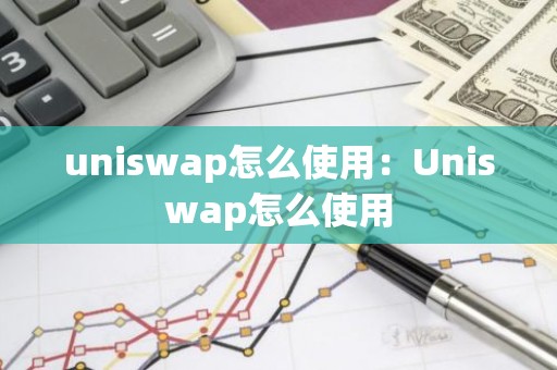 uniswap怎么使用：Uniswap怎么使用