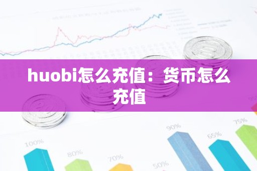 huobi怎么充值：货币怎么充值