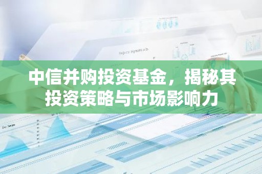 中信并购投资基金，揭秘其投资策略与市场影响力