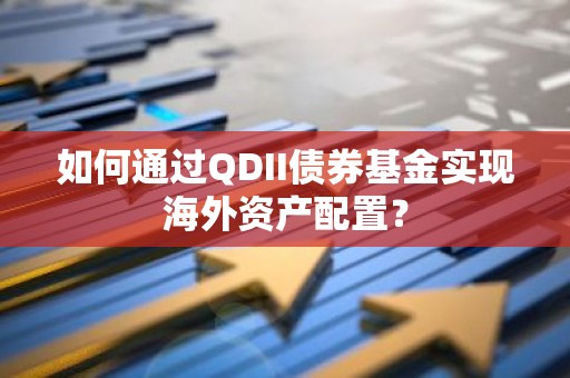 如何通过QDII债券基金实现海外资产配置？