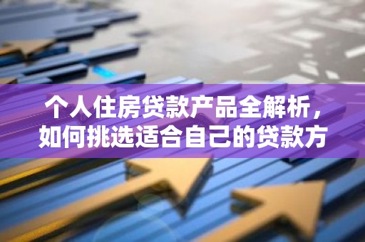 个人住房贷款产品全解析，如何挑选适合自己的贷款方案？
