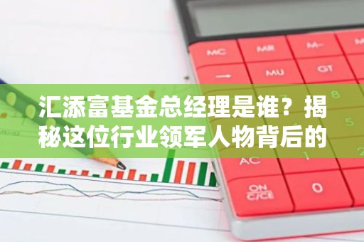 汇添富基金总经理是谁？揭秘这位行业领军人物背后的故事