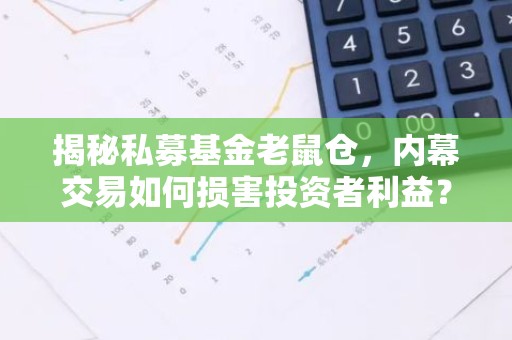 揭秘私募基金老鼠仓，内幕交易如何损害投资者利益？