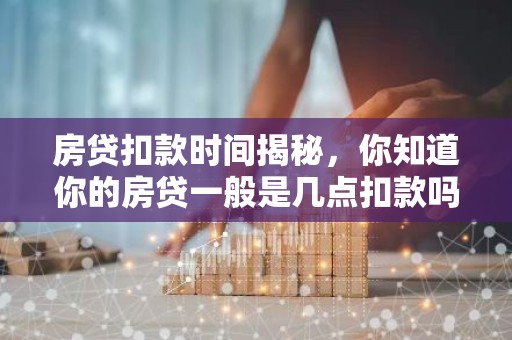 房贷扣款时间揭秘，你知道你的房贷一般是几点扣款吗？