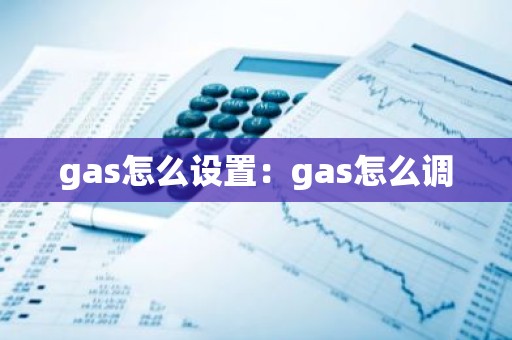 gas怎么设置：gas怎么调