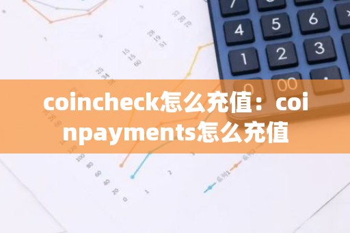 coincheck怎么充值：coinpayments怎么充值