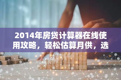 2014年房贷计算器在线使用攻略，轻松估算月供，选贷无忧！