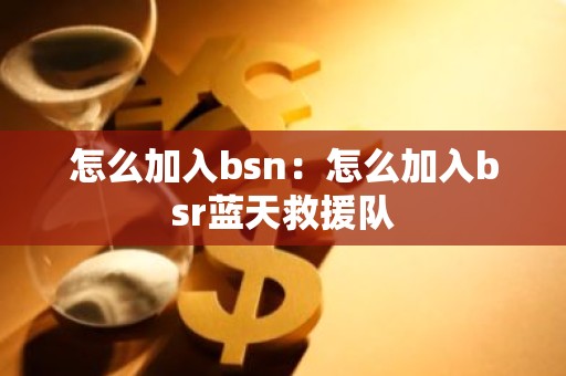 怎么加入bsn：怎么加入bsr蓝天救援队