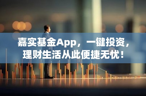 嘉实基金App，一键投资，理财生活从此便捷无忧！