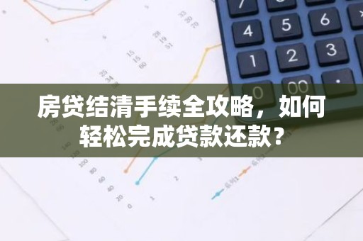 房贷结清手续全攻略，如何轻松完成贷款还款？