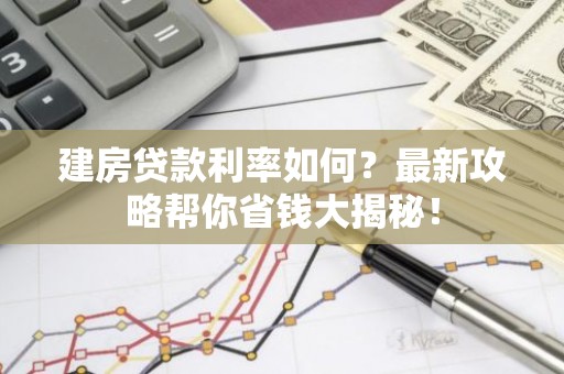 建房贷款利率如何？最新攻略帮你省钱大揭秘！