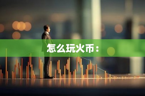 怎么玩火币：