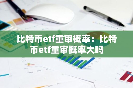 比特币etf重审概率：比特币etf重审概率大吗