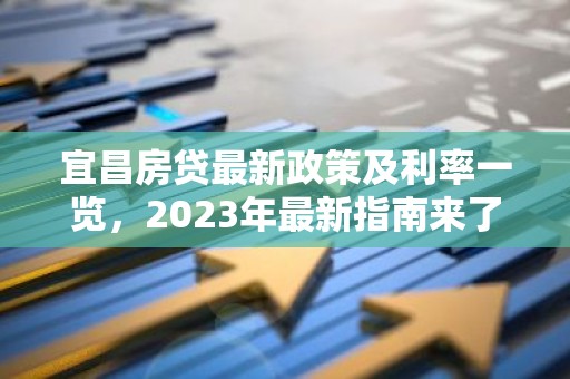 宜昌房贷最新政策及利率一览，2023年最新指南来了！