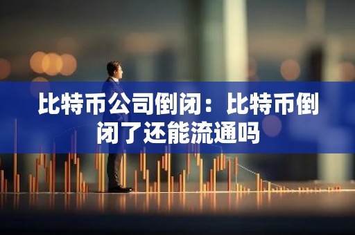 比特币公司倒闭：比特币倒闭了还能流通吗